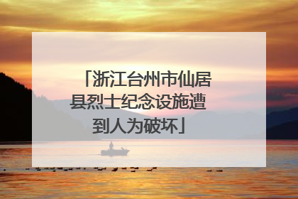 浙江台州市仙居县烈士纪念设施遭到人为破坏